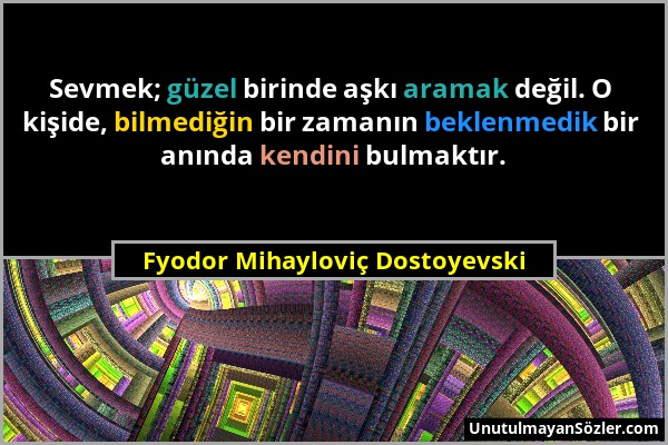 Fyodor Mihayloviç Dostoyevski - Sevmek; güzel birinde aşkı aramak değil. O kişide, bilmediğin bir zamanın beklenmedik bir anında kendini bulmaktır....