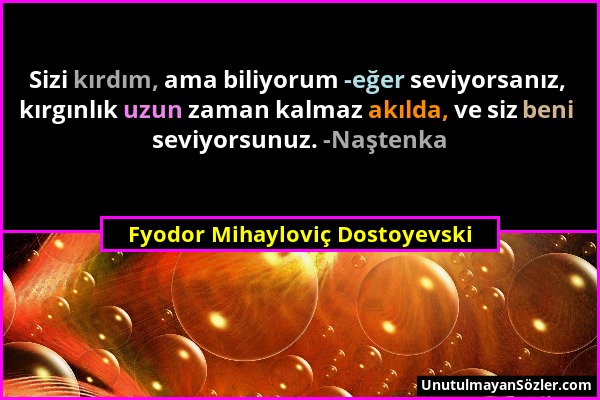 Fyodor Mihayloviç Dostoyevski - Sizi kırdım, ama biliyorum -eğer seviyorsanız, kırgınlık uzun zaman kalmaz akılda, ve siz beni seviyorsunuz. -Naştenka...