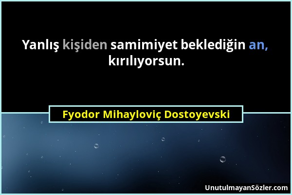 Fyodor Mihayloviç Dostoyevski - Yanlış kişiden samimiyet beklediğin an, kırılıyorsun....