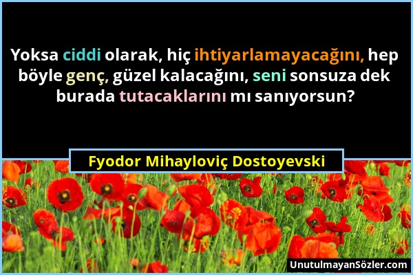 Fyodor Mihayloviç Dostoyevski - Yoksa ciddi olarak, hiç ihtiyarlamayacağını, hep böyle genç, güzel kalacağını, seni sonsuza dek burada tutacaklarını m...