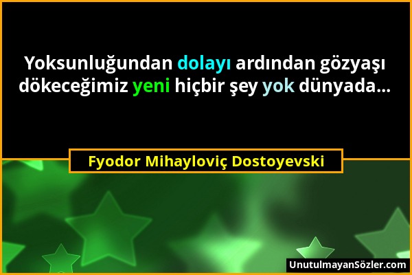 Fyodor Mihayloviç Dostoyevski - Yoksunluğundan dolayı ardından gözyaşı dökeceğimiz yeni hiçbir şey yok dünyada......