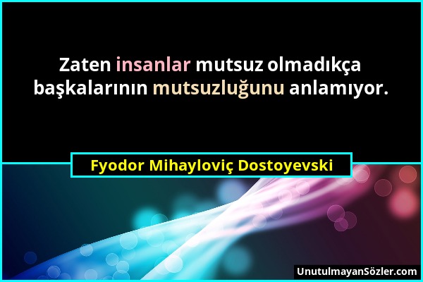 Fyodor Mihayloviç Dostoyevski - Zaten insanlar mutsuz olmadıkça başkalarının mutsuzluğunu anlamıyor....