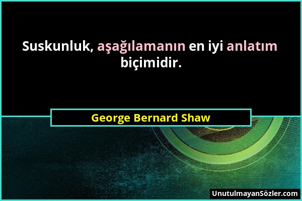 George Bernard Shaw - Suskunluk, aşağılamanın en iyi anlatım biçimidir....