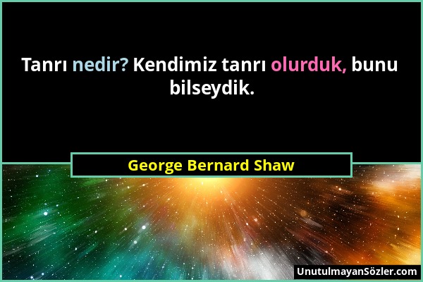 George Bernard Shaw - Tanrı nedir? Kendimiz tanrı olurduk, bunu bilseydik....