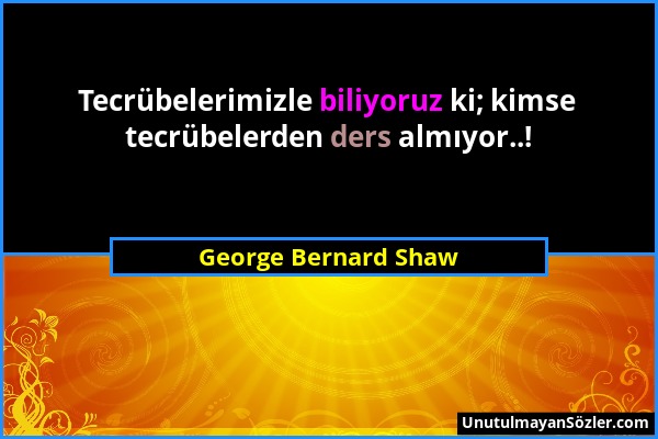 George Bernard Shaw - Tecrübelerimizle biliyoruz ki; kimse tecrübelerden ders almıyor..!...