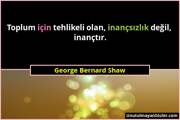 George Bernard Shaw - Toplum için tehlikeli olan, inançsızlık değil, inançtır....