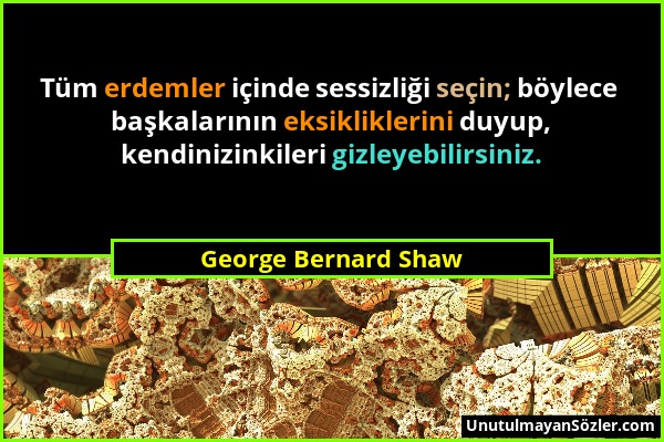 George Bernard Shaw - Tüm erdemler içinde sessizliği seçin; böylece başkalarının eksikliklerini duyup, kendinizinkileri gizleyebilirsiniz....