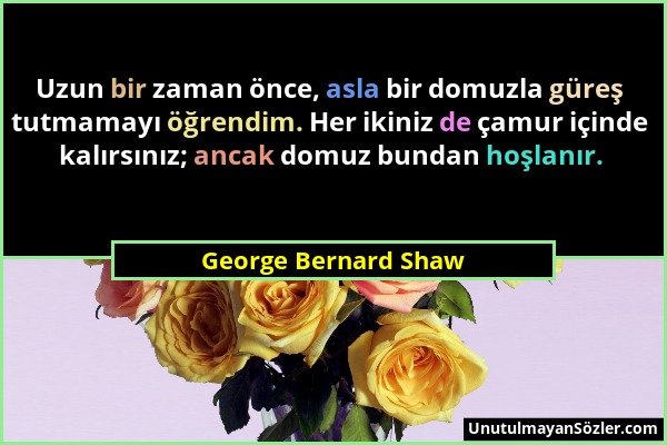 George Bernard Shaw - Uzun bir zaman önce, asla bir domuzla güreş tutmamayı öğrendim. Her ikiniz de çamur içinde kalırsınız; ancak domuz bundan hoşlan...