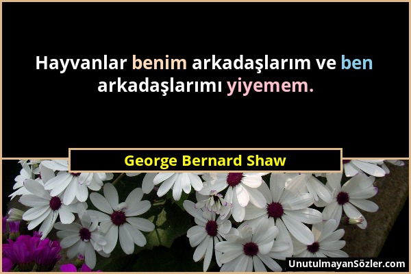 George Bernard Shaw - Hayvanlar benim arkadaşlarım ve ben arkadaşlarımı yiyemem....