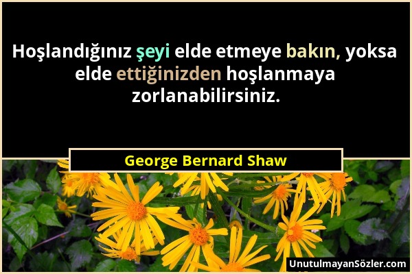 George Bernard Shaw - Hoşlandığınız şeyi elde etmeye bakın, yoksa elde ettiğinizden hoşlanmaya zorlanabilirsiniz....