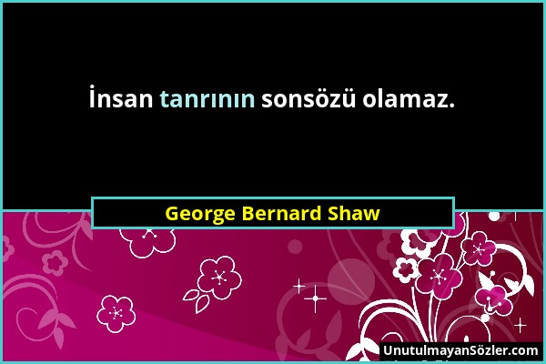 George Bernard Shaw - İnsan tanrının sonsözü olamaz....