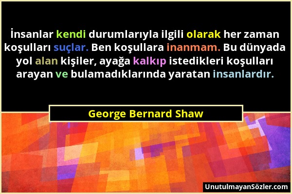 George Bernard Shaw - İnsanlar kendi durumlarıyla ilgili olarak her zaman koşulları suçlar. Ben koşullara inanmam. Bu dünyada yol alan kişiler, ayağa...