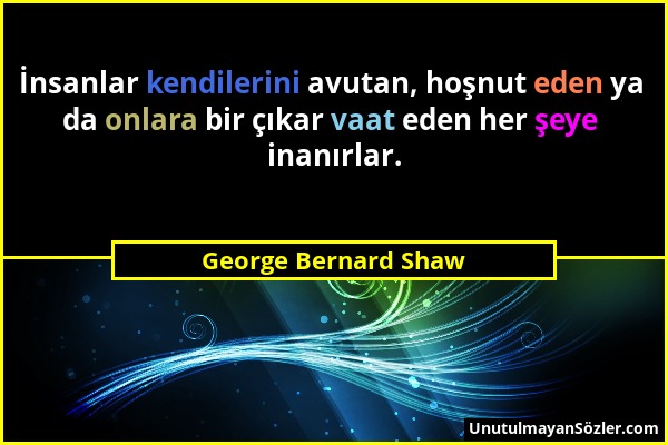 George Bernard Shaw - İnsanlar kendilerini avutan, hoşnut eden ya da onlara bir çıkar vaat eden her şeye inanırlar....