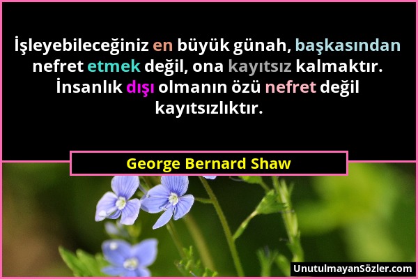 George Bernard Shaw - İşleyebileceğiniz en büyük günah, başkasından nefret etmek değil, ona kayıtsız kalmaktır. İnsanlık dışı olmanın özü nefret değil...