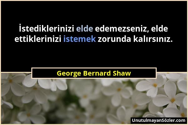 George Bernard Shaw - İstediklerinizi elde edemezseniz, elde ettiklerinizi istemek zorunda kalırsınız....