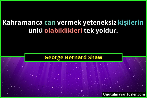 George Bernard Shaw - Kahramanca can vermek yeteneksiz kişilerin ünlü olabildikleri tek yoldur....