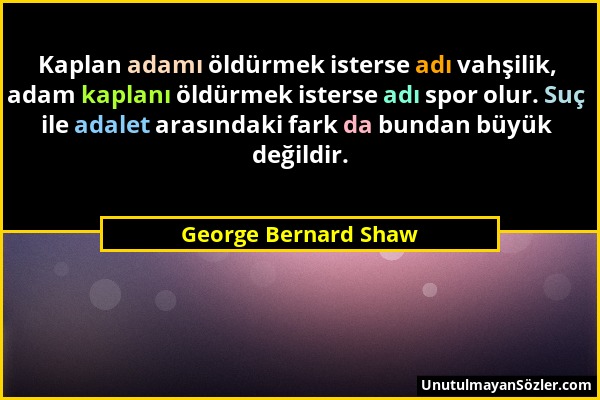 George Bernard Shaw - Kaplan adamı öldürmek isterse adı vahşilik, adam kaplanı öldürmek isterse adı spor olur. Suç ile adalet arasındaki fark da bunda...