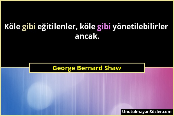 George Bernard Shaw - Köle gibi eğitilenler, köle gibi yönetilebilirler ancak....