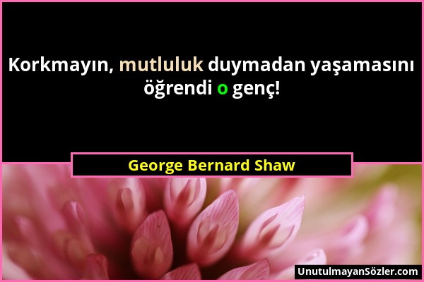 George Bernard Shaw - Korkmayın, mutluluk duymadan yaşamasını öğrendi o genç!...