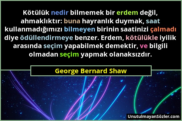 George Bernard Shaw - Kötülük nedir bilmemek bir erdem değil, ahmaklıktır: buna hayranlık duymak, saat kullanmadığımızı bilmeyen birinin saatinizi çal...