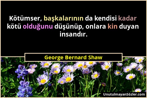 George Bernard Shaw - Kötümser, başkalarının da kendisi kadar kötü olduğunu düşünüp, onlara kin duyan insandır....