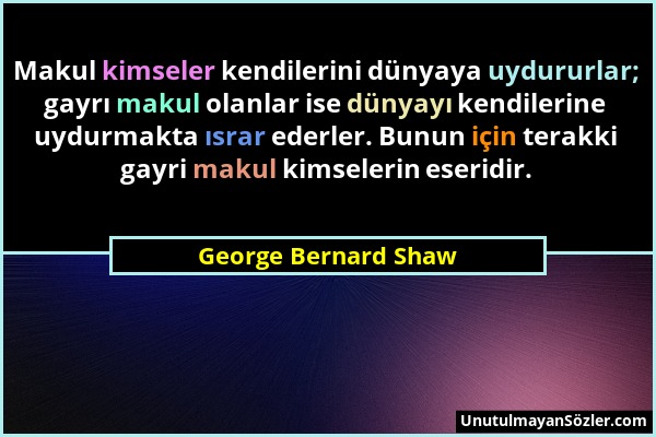 George Bernard Shaw - Makul kimseler kendilerini dünyaya uydururlar; gayrı makul olanlar ise dünyayı kendilerine uydurmakta ısrar ederler. Bunun için...