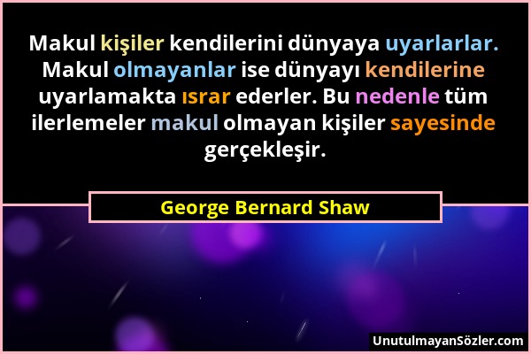 George Bernard Shaw - Makul kişiler kendilerini dünyaya uyarlarlar. Makul olmayanlar ise dünyayı kendilerine uyarlamakta ısrar ederler. Bu nedenle tüm...