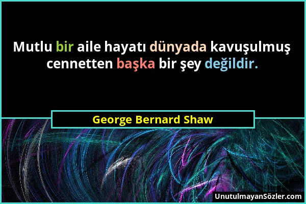 George Bernard Shaw - Mutlu bir aile hayatı dünyada kavuşulmuş cennetten başka bir şey değildir....