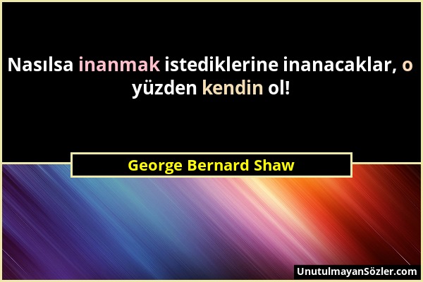 George Bernard Shaw - Nasılsa inanmak istediklerine inanacaklar, o yüzden kendin ol!...