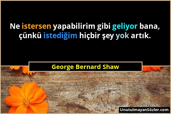 George Bernard Shaw - Ne istersen yapabilirim gibi geliyor bana, çünkü istediğim hiçbir şey yok artık....