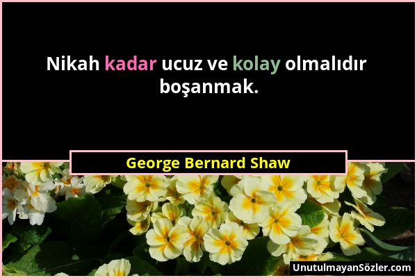 George Bernard Shaw - Nikah kadar ucuz ve kolay olmalıdır boşanmak....