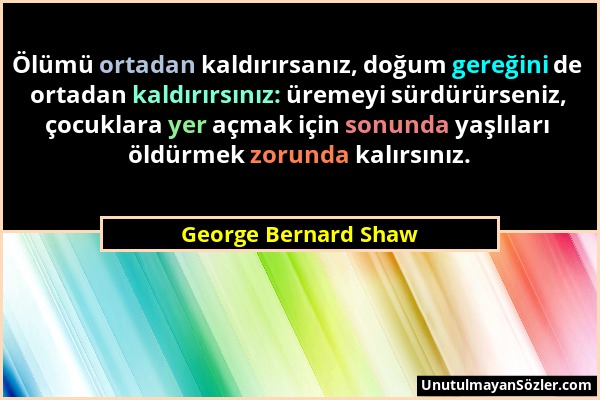 George Bernard Shaw - Ölümü ortadan kaldırırsanız, doğum gereğini de ortadan kaldırırsınız: üremeyi sürdürürseniz, çocuklara yer açmak için sonunda ya...