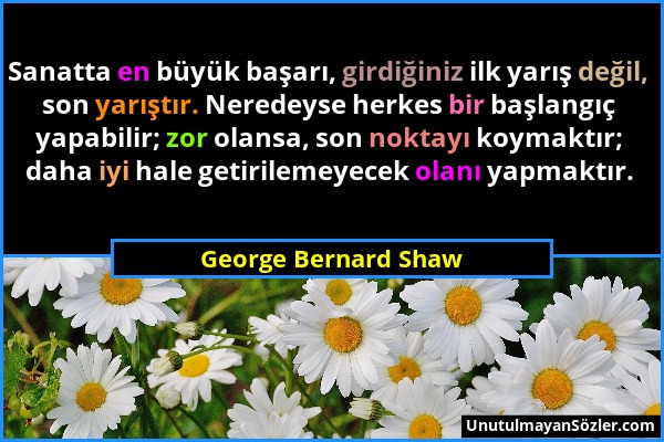 George Bernard Shaw - Sanatta en büyük başarı, girdiğiniz ilk yarış değil, son yarıştır. Neredeyse herkes bir başlangıç yapabilir; zor olansa, son nok...