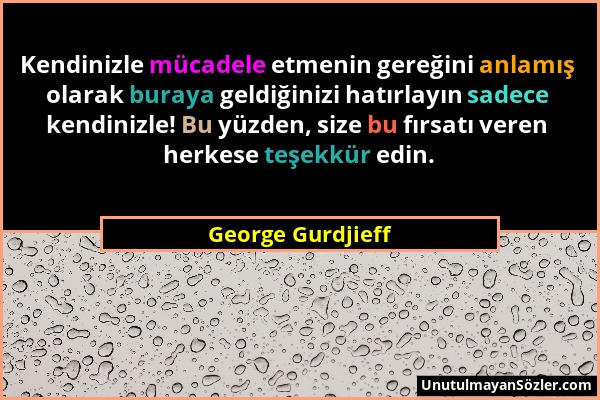 George Gurdjieff - Kendinizle mücadele etmenin gereğini anlamış olarak buraya geldiğinizi hatırlayın sadece kendinizle! Bu yüzden, size bu fırsatı ver...