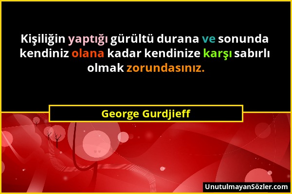 George Gurdjieff - Kişiliğin yaptığı gürültü durana ve sonunda kendiniz olana kadar kendinize karşı sabırlı olmak zorundasınız....