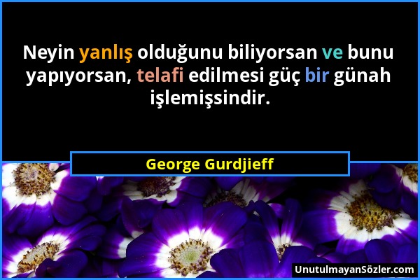 George Gurdjieff - Neyin yanlış olduğunu biliyorsan ve bunu yapıyorsan, telafi edilmesi güç bir günah işlemişsindir....