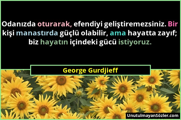 George Gurdjieff - Odanızda oturarak, efendiyi geliştiremezsiniz. Bir kişi manastırda güçlü olabilir, ama hayatta zayıf; biz hayatın içindeki gücü ist...