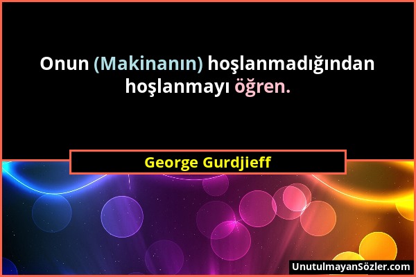 George Gurdjieff - Onun (Makinanın) hoşlanmadığından hoşlanmayı öğren....