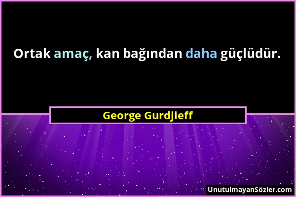 George Gurdjieff - Ortak amaç, kan bağından daha güçlüdür....