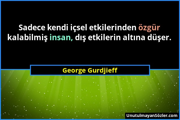 George Gurdjieff - Sadece kendi içsel etkilerinden özgür kalabilmiş insan, dış etkilerin altına düşer....