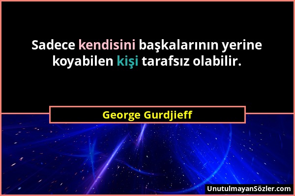 George Gurdjieff - Sadece kendisini başkalarının yerine koyabilen kişi tarafsız olabilir....