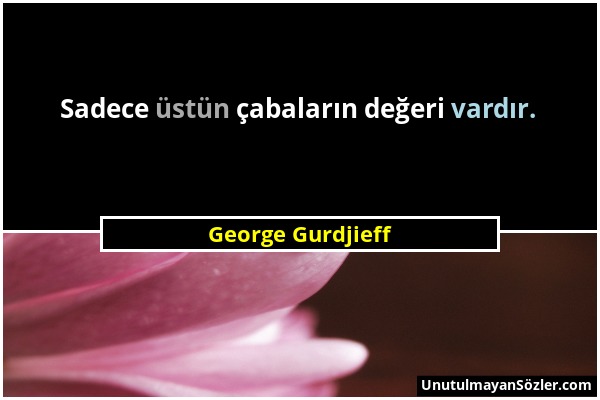 George Gurdjieff - Sadece üstün çabaların değeri vardır....