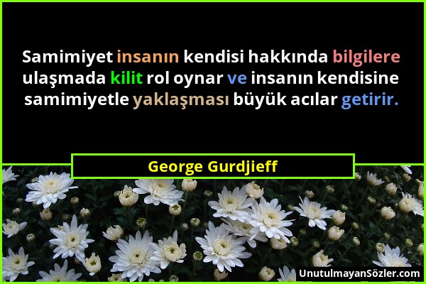 George Gurdjieff - Samimiyet insanın kendisi hakkında bilgilere ulaşmada kilit rol oynar ve insanın kendisine samimiyetle yaklaşması büyük acılar geti...