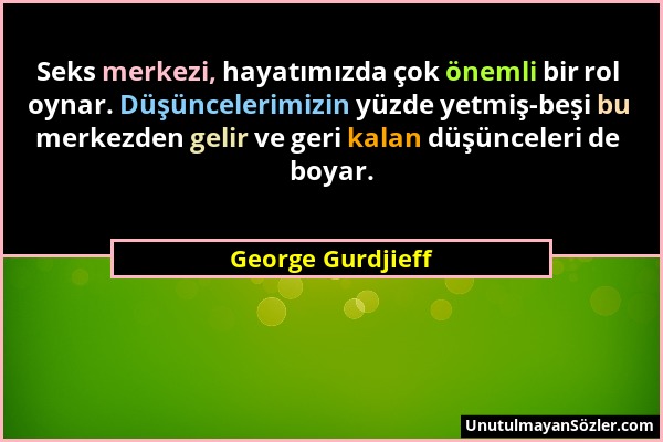 George Gurdjieff - Seks merkezi, hayatımızda çok önemli bir rol oynar. Düşüncelerimizin yüzde yetmiş-beşi bu merkezden gelir ve geri kalan düşünceleri...