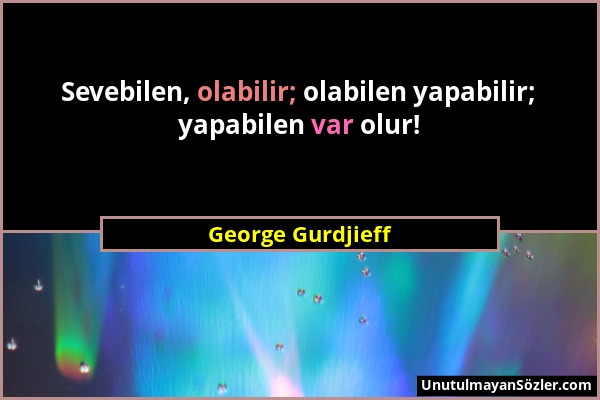 George Gurdjieff - Sevebilen, olabilir; olabilen yapabilir; yapabilen var olur!...