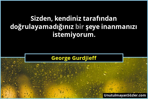 George Gurdjieff - Sizden, kendiniz tarafından doğrulayamadığınız bir şeye inanmanızı istemiyorum....