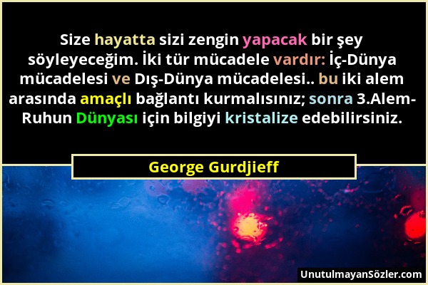 George Gurdjieff - Size hayatta sizi zengin yapacak bir şey söyleyeceğim. İki tür mücadele vardır: İç-Dünya mücadelesi ve Dış-Dünya mücadelesi.. bu ik...