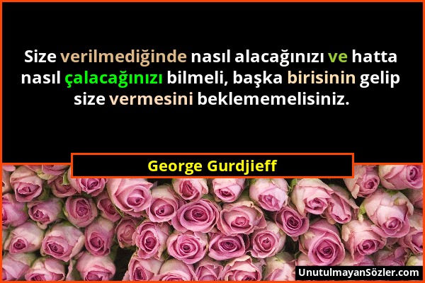 George Gurdjieff - Size verilmediğinde nasıl alacağınızı ve hatta nasıl çalacağınızı bilmeli, başka birisinin gelip size vermesini beklememelisiniz....