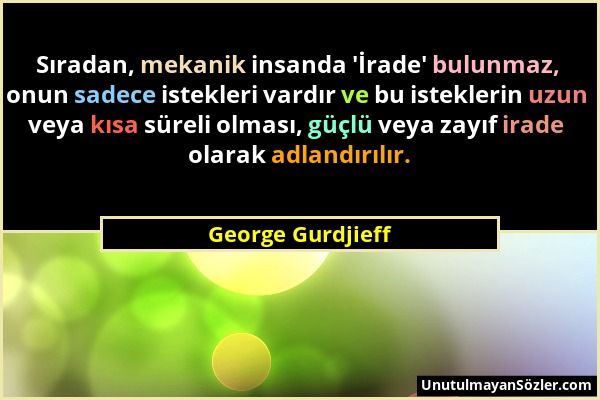 George Gurdjieff - Sıradan, mekanik insanda 'İrade' bulunmaz, onun sadece istekleri vardır ve bu isteklerin uzun veya kısa süreli olması, güçlü veya z...