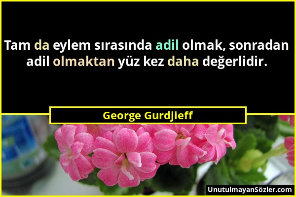 George Gurdjieff - Tam da eylem sırasında adil olmak, sonradan adil olmaktan yüz kez daha değerlidir....